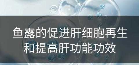 鱼露的促进肝细胞再生和提高肝功能功效